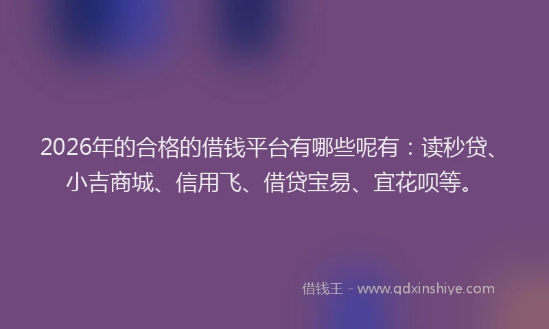 2026年的合格的借钱平台有哪些呢有：读秒贷、小吉商城、信用飞、借贷宝易、宜花呗等。