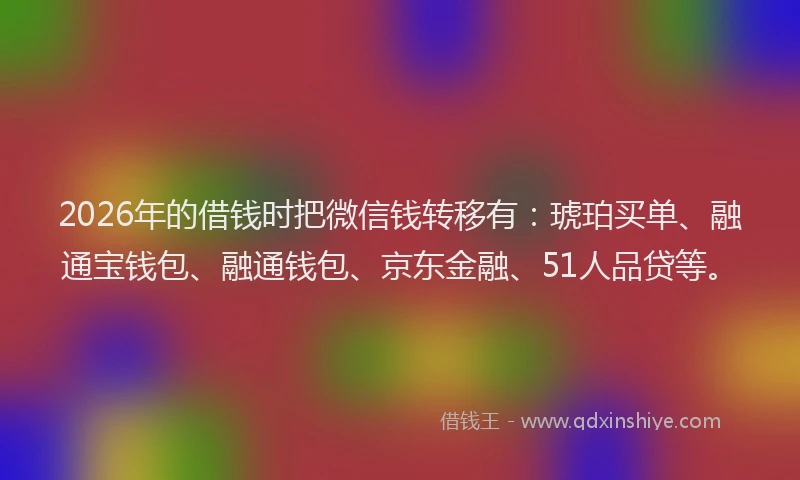2026年的借钱时把微信钱转移有：琥珀买单、融通宝钱包、融通钱包、京东金融、51人品贷等。