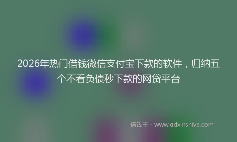 2026年热门借钱微信支付宝下款的软件，归纳五个不看负债秒下款的网贷平台