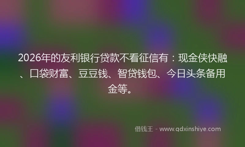 2026年的友利银行贷款不看征信有：现金侠快融、口袋财富、豆豆钱、智贷钱包、今日头条备用金等。