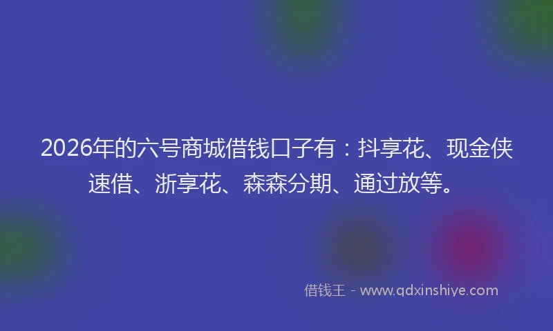 2026年的六号商城借钱口子有：抖享花、现金侠速借、浙享花、森森分期、通过放等。