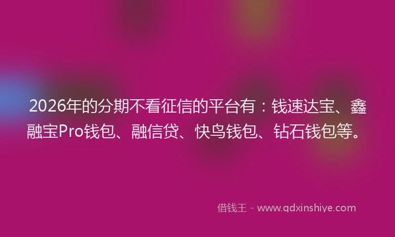 2026年的分期不看征信的平台有：钱速达宝、鑫融宝Pro钱包、融信贷、快鸟钱包、钻石钱包等。
