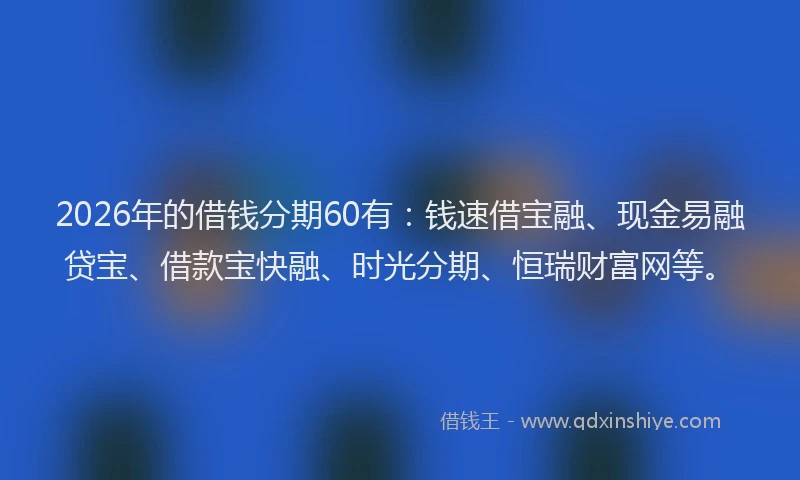 2026年的借钱分期60有：钱速借宝融、现金易融贷宝、借款宝快融、时光分期、恒瑞财富网等。