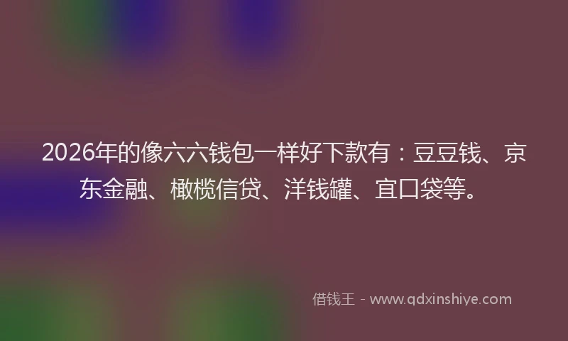 2026年的像六六钱包一样好下款有：豆豆钱、京东金融、橄榄信贷、洋钱罐、宜口袋等。