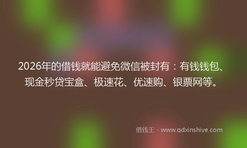 2026年的借钱就能避免微信被封有：有钱钱包、现金秒贷宝盒、极速花、优速购、银票网等。