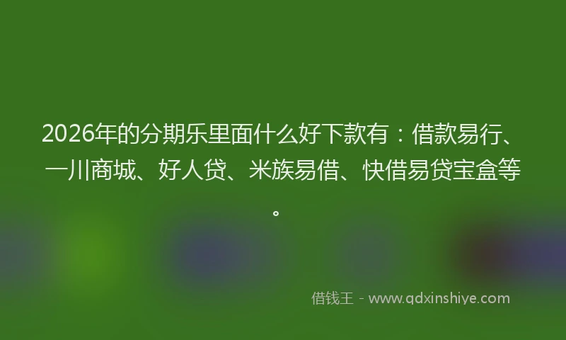 2026年的分期乐里面什么好下款有：借款易行、一川商城、好人贷、米族易借、快借易贷宝盒等。