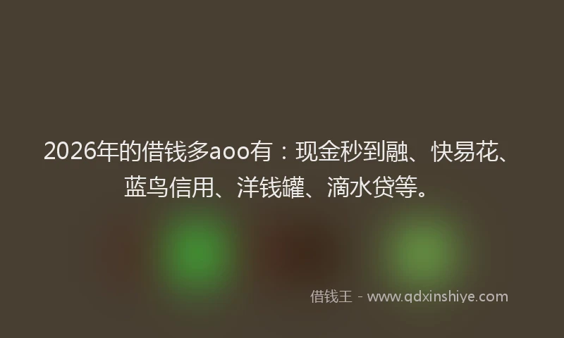 2026年的借钱多aoo有：现金秒到融、快易花、蓝鸟信用、洋钱罐、滴水贷等。