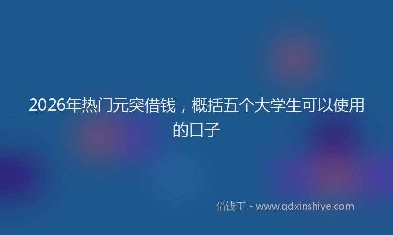 2026年热门元突借钱，概括五个大学生可以使用的口子