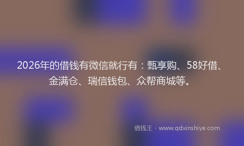 2026年的借钱有微信就行有：甄享购、58好借、金满仓、瑞信钱包、众帮商城等。