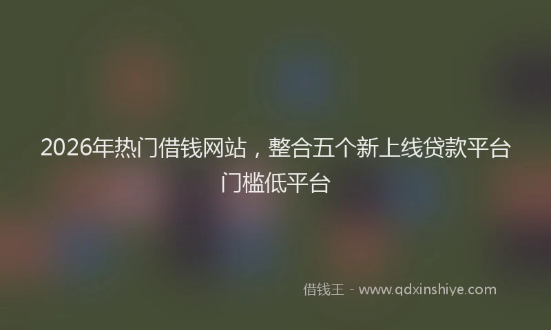 2026年热门借钱网站，整合五个新上线贷款平台门槛低平台