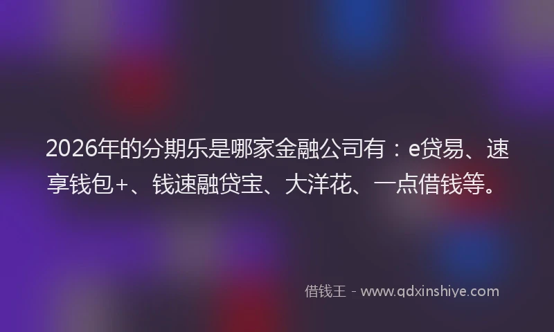 2026年的分期乐是哪家金融公司有：e贷易、速享钱包+、钱速融贷宝、大洋花、一点借钱等。