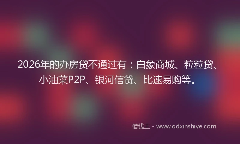 2026年的办房贷不通过有：白象商城、粒粒贷、小油菜P2P、银河信贷、比速易购等。