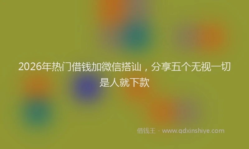2026年热门借钱加微信搭讪，分享五个无视一切是人就下款