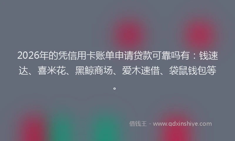 2026年的凭信用卡账单申请贷款可靠吗有：钱速达、喜米花、黑鲸商场、爱木速借、袋鼠钱包等。