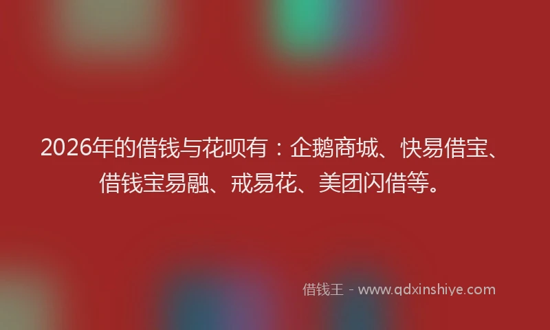 2026年的借钱与花呗有：企鹅商城、快易借宝、借钱宝易融、戒易花、美团闪借等。