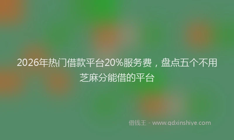 2026年热门借款平台20%服务费，盘点五个不用芝麻分能借的平台