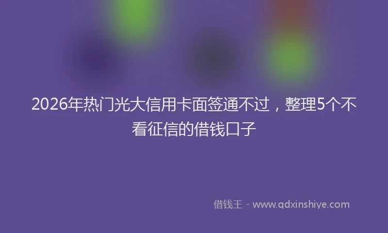 2026年热门光大信用卡面签通不过，整理5个不看征信的借钱口子