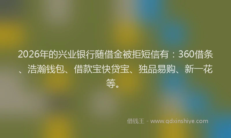 2026年的兴业银行随借金被拒短信有：360借条、浩瀚钱包、借款宝快贷宝、独品易购、新一花等。