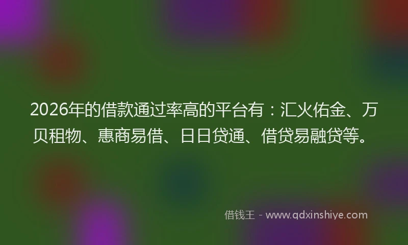 2026年的借款通过率高的平台有：汇火佑金、万贝租物、惠商易借、日日贷通、借贷易融贷等。