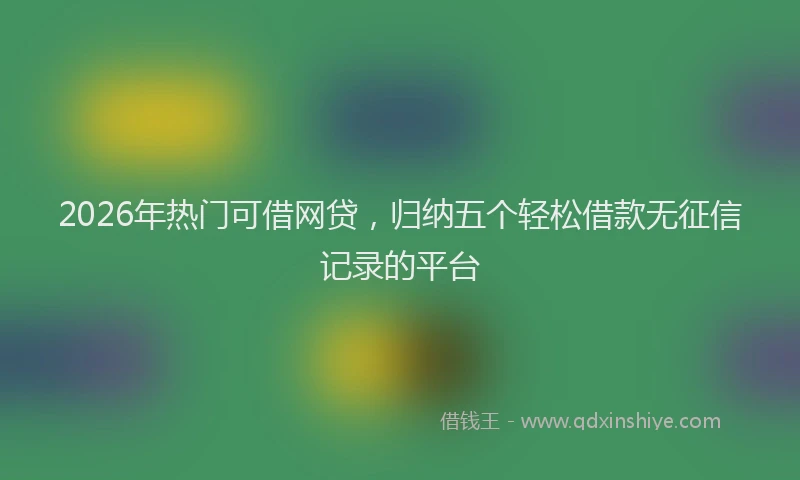 2026年热门可借网贷，归纳五个轻松借款无征信记录的平台