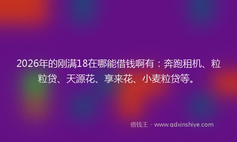 2026年的刚满18在哪能借钱啊有：奔跑租机、粒粒贷、天源花、享来花、小麦粒贷等。