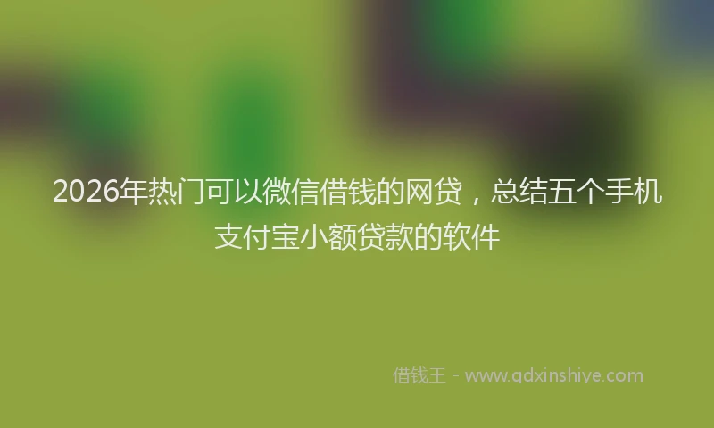 2026年热门可以微信借钱的网贷，总结五个手机支付宝小额贷款的软件