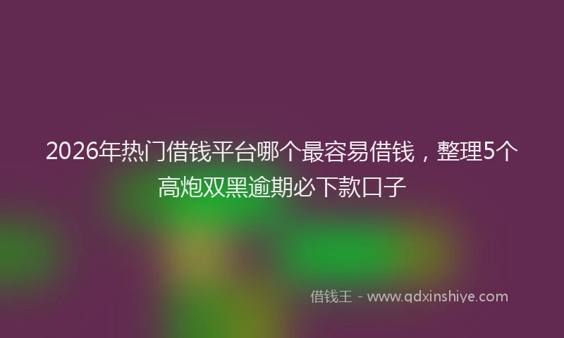 2026年热门借钱平台哪个最容易借钱，整理5个高炮双黑逾期必下款口子