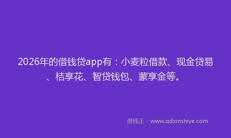 2026年的借钱贷app有：小麦粒借款、现金贷易、桔享花、智贷钱包、蒙享金等。