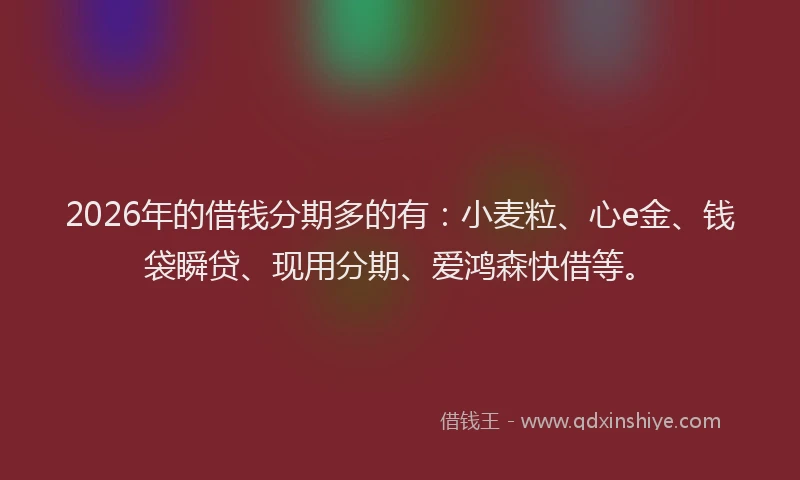 2026年的借钱分期多的有：小麦粒、心e金、钱袋瞬贷、现用分期、爱鸿森快借等。