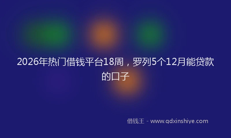 2026年热门借钱平台18周，罗列5个12月能贷款的口子