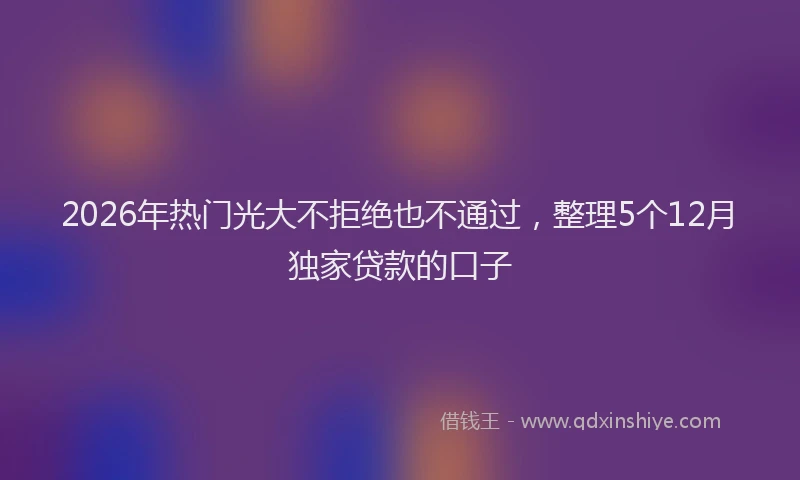 2026年热门光大不拒绝也不通过，整理5个12月独家贷款的口子
