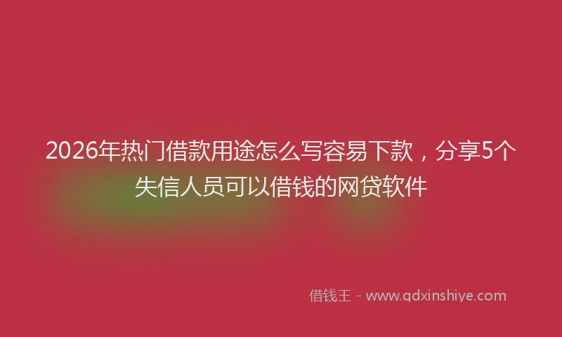 2026年热门借款用途怎么写容易下款，分享5个失信人员可以借钱的网贷软件