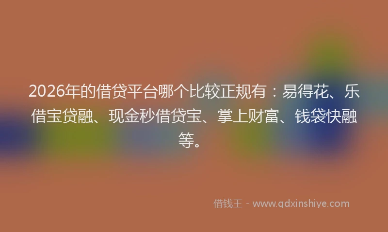 2026年的借贷平台哪个比较正规有：易得花、乐借宝贷融、现金秒借贷宝、掌上财富、钱袋快融等。