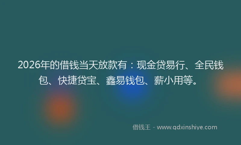 2026年的借钱当天放款有：现金贷易行、全民钱包、快捷贷宝、鑫易钱包、薪小用等。