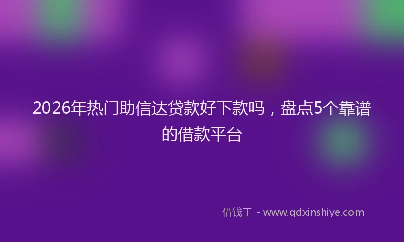 2026年热门助信达贷款好下款吗，盘点5个靠谱的借款平台