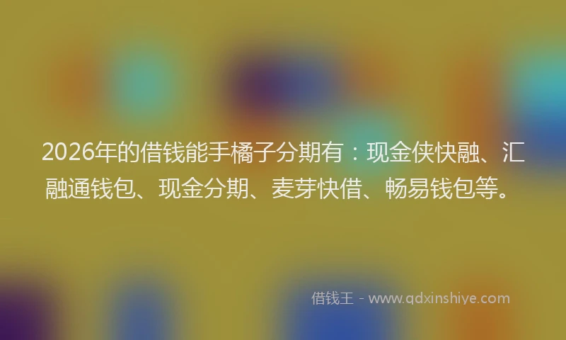 2026年的借钱能手橘子分期有：现金侠快融、汇融通钱包、现金分期、麦芽快借、畅易钱包等。