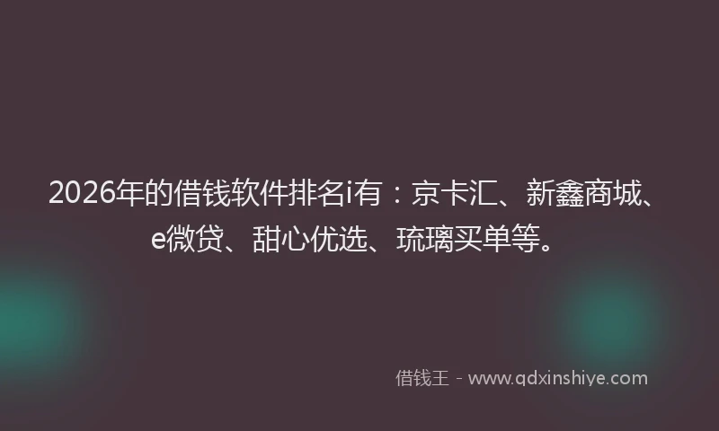 2026年的借钱软件排名i有：京卡汇、新鑫商城、e微贷、甜心优选、琉璃买单等。