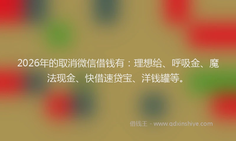 2026年的取消微信借钱有：理想给、呼吸金、魔法现金、快借速贷宝、洋钱罐等。