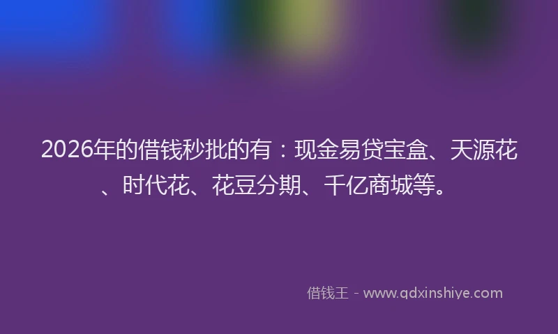 2026年的借钱秒批的有：现金易贷宝盒、天源花、时代花、花豆分期、千亿商城等。