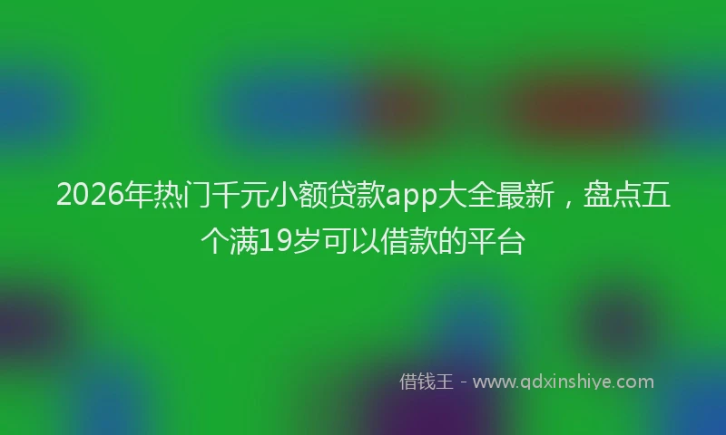 2026年热门千元小额贷款app大全最新，盘点五个满19岁可以借款的平台