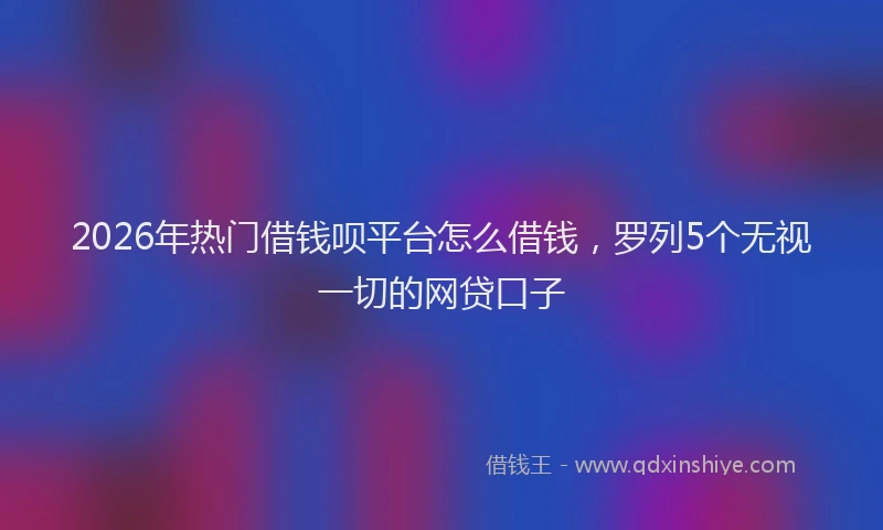 2026年热门借钱呗平台怎么借钱，罗列5个无视一切的网贷口子