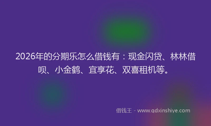 2026年的分期乐怎么借钱有：现金闪贷、林林借呗、小金鹤、宜享花、双喜租机等。