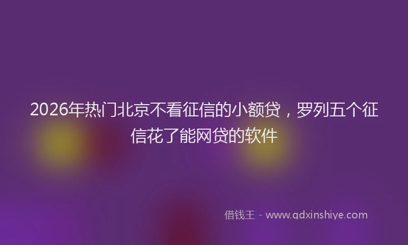 2026年热门北京不看征信的小额贷，罗列五个征信花了能网贷的软件
