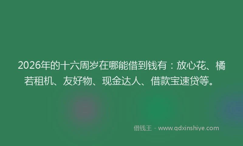2026年的十六周岁在哪能借到钱有：放心花、橘若租机、友好物、现金达人、借款宝速贷等。