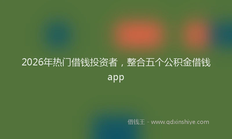 2026年热门借钱投资者，整合五个公积金借钱app