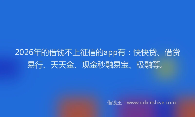 2026年的借钱不上征信的app有：快快贷、借贷易行、天天金、现金秒融易宝、极融等。