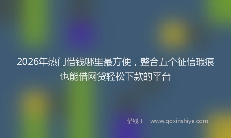 2026年热门借钱哪里最方便，整合五个征信瑕疵也能借网贷轻松下款的平台