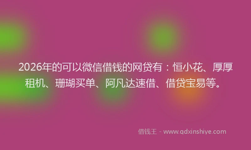 2026年的可以微信借钱的网贷有：恒小花、厚厚租机、珊瑚买单、阿凡达速借、借贷宝易等。