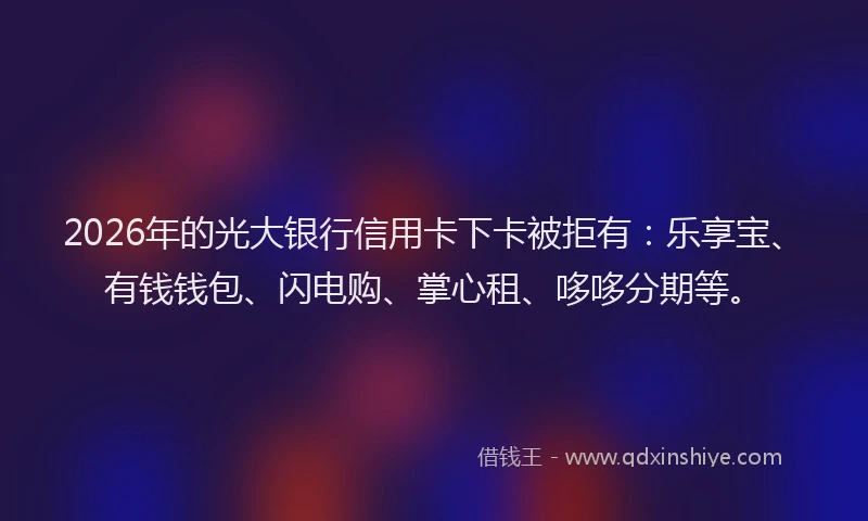 2026年的光大银行信用卡下卡被拒有：乐享宝、有钱钱包、闪电购、掌心租、哆哆分期等。