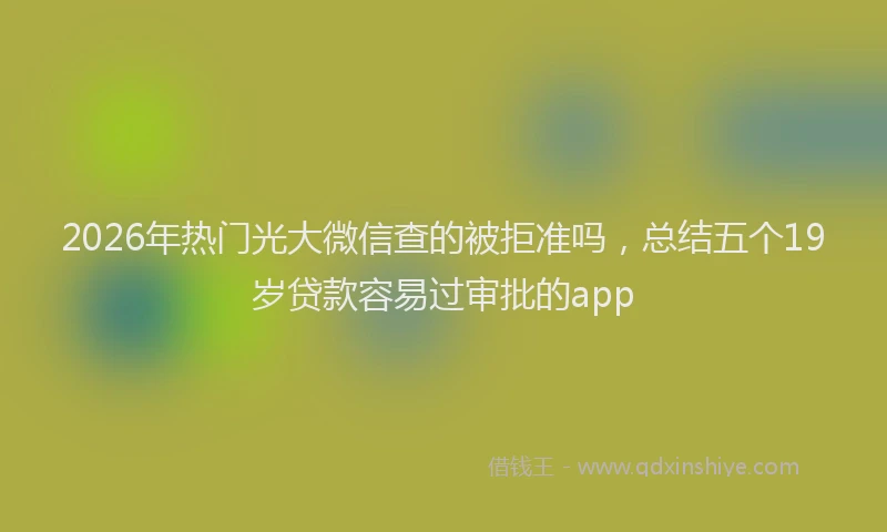 2026年热门光大微信查的被拒准吗，总结五个19岁贷款容易过审批的app